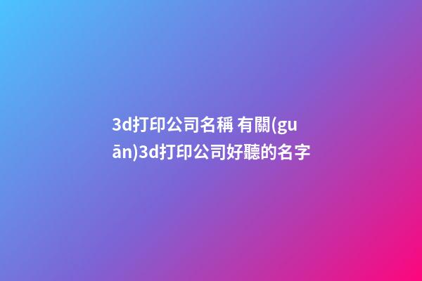 3d打印公司名稱 有關(guān)3d打印公司好聽的名字-第1張-公司起名-玄機派